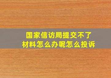 国家信访局提交不了材料怎么办呢怎么投诉