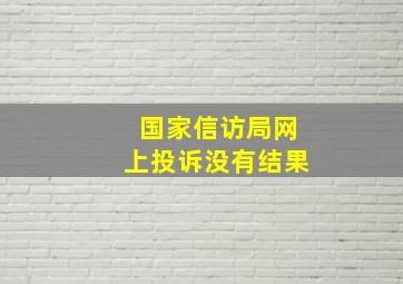 国家信访局网上投诉没有结果