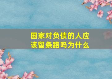 国家对负债的人应该留条路吗为什么