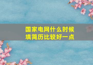 国家电网什么时候填简历比较好一点