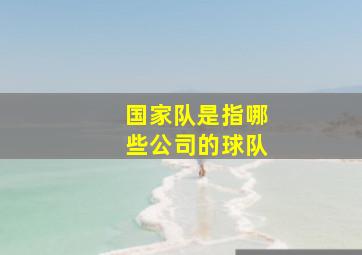 国家队是指哪些公司的球队