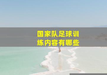 国家队足球训练内容有哪些