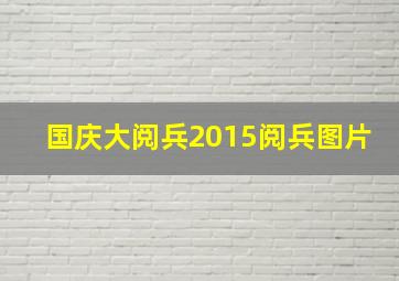 国庆大阅兵2015阅兵图片