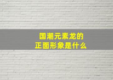 国潮元素龙的正面形象是什么