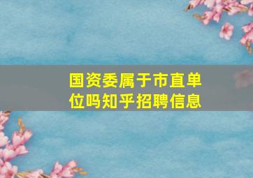 国资委属于市直单位吗知乎招聘信息