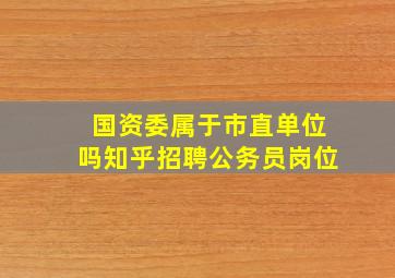 国资委属于市直单位吗知乎招聘公务员岗位