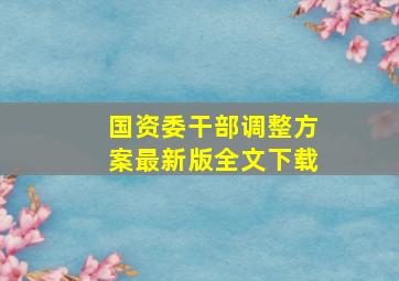 国资委干部调整方案最新版全文下载