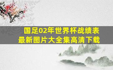 国足02年世界杯战绩表最新图片大全集高清下载