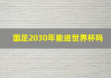 国足2030年能进世界杯吗