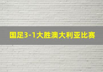 国足3-1大胜澳大利亚比赛