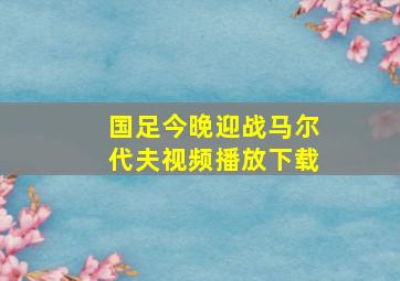 国足今晚迎战马尔代夫视频播放下载