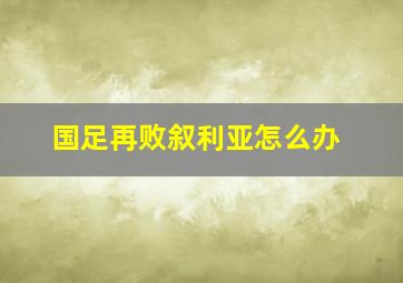 国足再败叙利亚怎么办