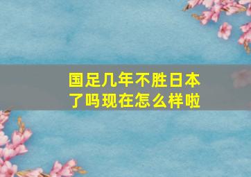 国足几年不胜日本了吗现在怎么样啦