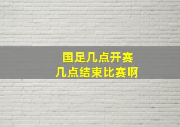 国足几点开赛几点结束比赛啊