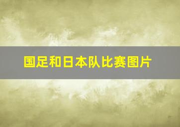 国足和日本队比赛图片