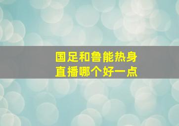 国足和鲁能热身直播哪个好一点