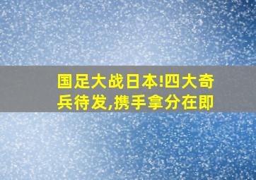 国足大战日本!四大奇兵待发,携手拿分在即