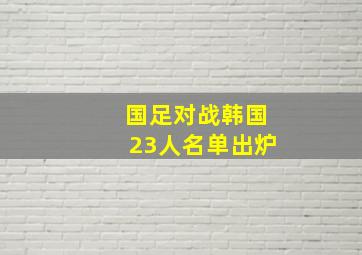 国足对战韩国23人名单出炉