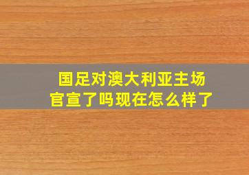 国足对澳大利亚主场官宣了吗现在怎么样了