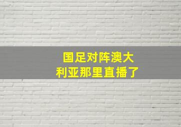 国足对阵澳大利亚那里直播了