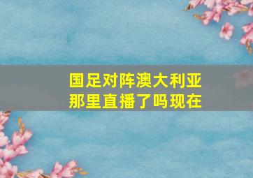 国足对阵澳大利亚那里直播了吗现在