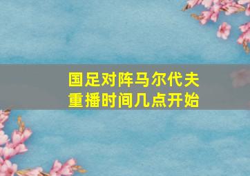 国足对阵马尔代夫重播时间几点开始