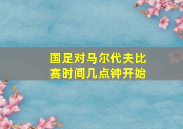 国足对马尔代夫比赛时间几点钟开始