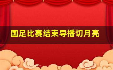 国足比赛结束导播切月亮