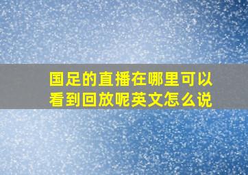 国足的直播在哪里可以看到回放呢英文怎么说