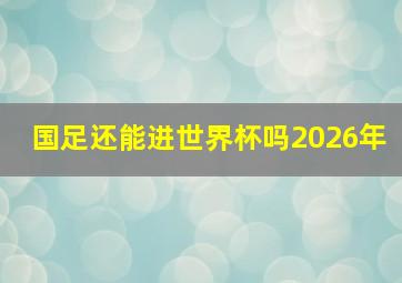 国足还能进世界杯吗2026年