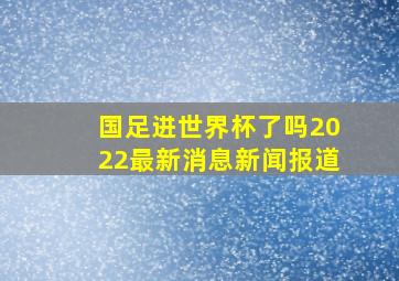 国足进世界杯了吗2022最新消息新闻报道