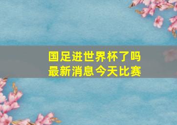 国足进世界杯了吗最新消息今天比赛