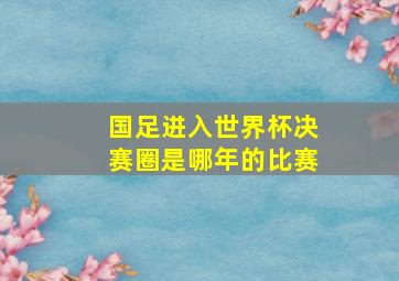 国足进入世界杯决赛圈是哪年的比赛