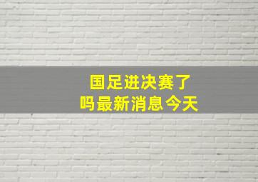 国足进决赛了吗最新消息今天