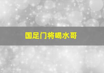 国足门将喝水哥