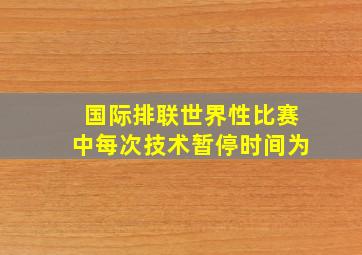 国际排联世界性比赛中每次技术暂停时间为