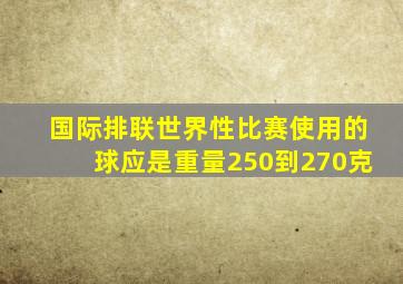 国际排联世界性比赛使用的球应是重量250到270克