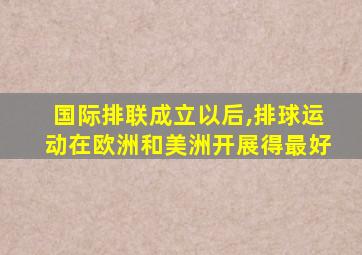 国际排联成立以后,排球运动在欧洲和美洲开展得最好