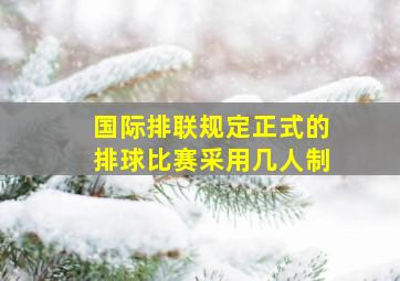 国际排联规定正式的排球比赛采用几人制