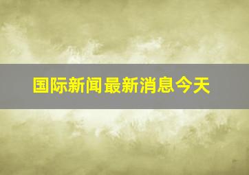 国际新闻最新消息今天