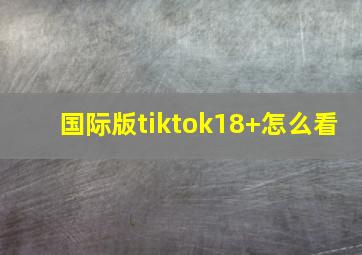 国际版tiktok18+怎么看