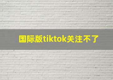 国际版tiktok关注不了