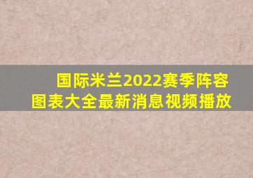 国际米兰2022赛季阵容图表大全最新消息视频播放