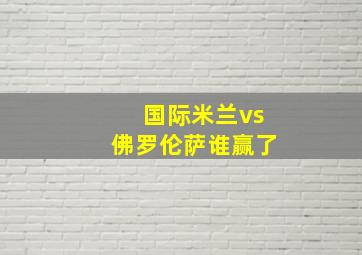 国际米兰vs佛罗伦萨谁赢了