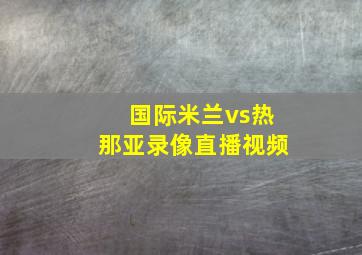 国际米兰vs热那亚录像直播视频