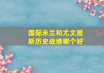 国际米兰和尤文图斯历史战绩哪个好