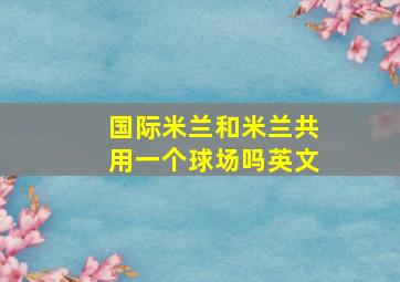 国际米兰和米兰共用一个球场吗英文