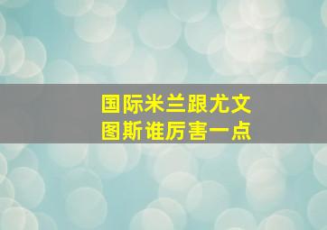 国际米兰跟尤文图斯谁厉害一点