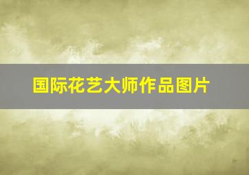 国际花艺大师作品图片