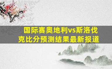 国际赛奥地利vs斯洛伐克比分预测结果最新报道